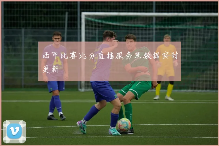 西甲比赛比分直播服务及数据实时更新