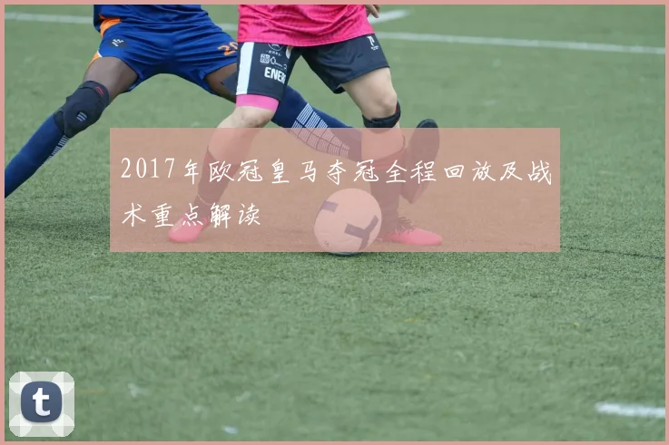 2017年欧冠皇马夺冠全程回放及战术重点解读