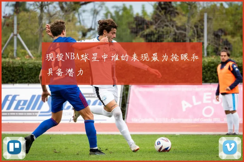 现役NBA球星中谁的表现最为抢眼和具备潜力