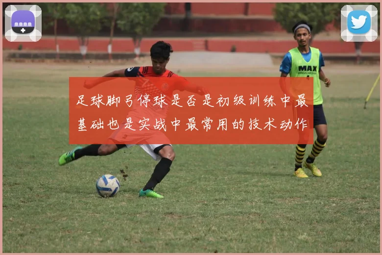 足球脚弓停球是否是初级训练中最基础也是实战中最常用的技术动作