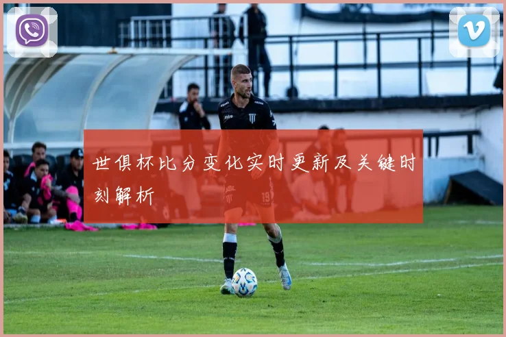 世俱杯比分变化实时更新及关键时刻解析