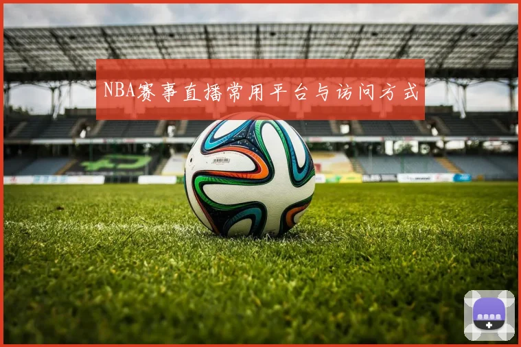 NBA赛事直播常用平台与访问方式