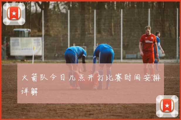 火箭队今日几点开打比赛时间安排详解