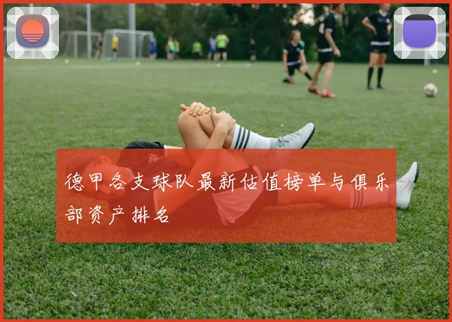 德甲各支球队最新估值榜单与俱乐部资产排名