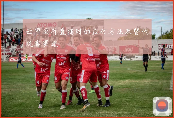 西甲没有直播时的应对方法及替代观赛渠道