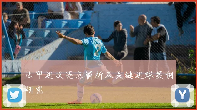 法甲进攻亮点解析及关键进球案例研究