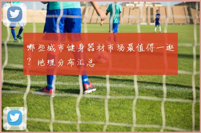 哪些城市健身器材市场最值得一逛？地理分布汇总