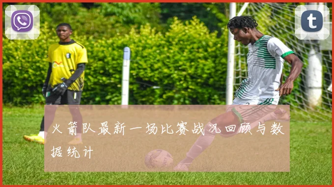 火箭队最新一场比赛战况回顾与数据统计