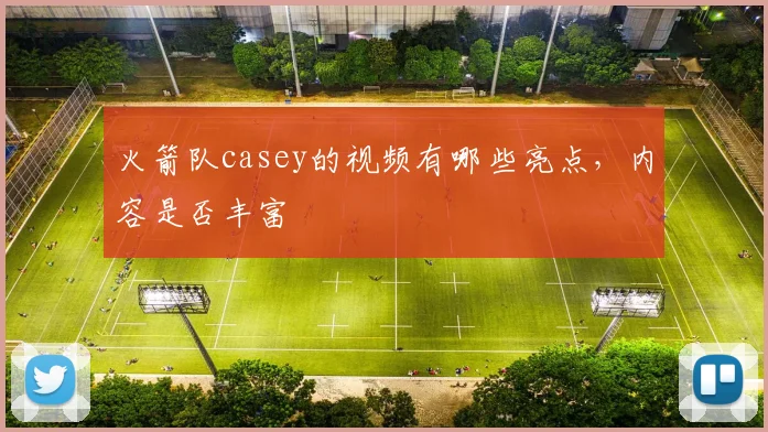 火箭队casey的视频有哪些亮点，内容是否丰富