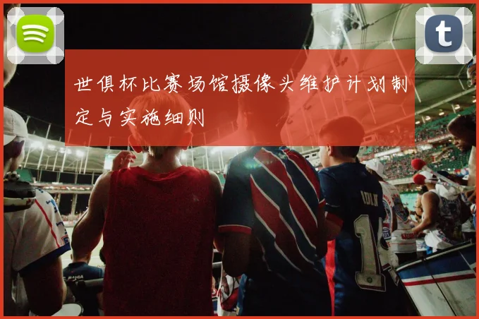 世俱杯比赛场馆摄像头维护计划制定与实施细则